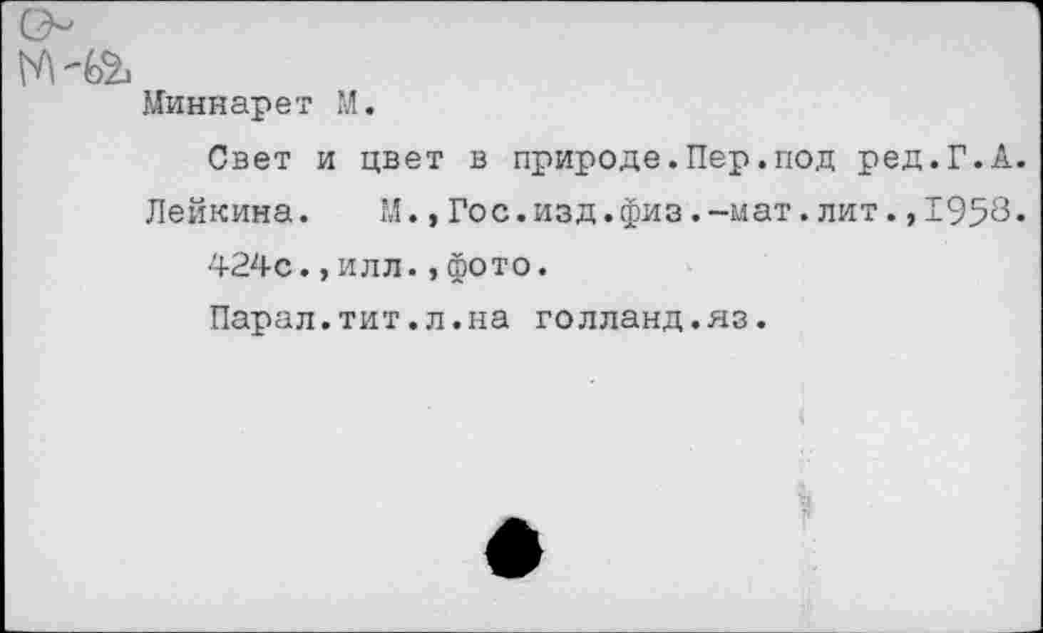 ﻿Миннарет М.
Свет и цвет в природе.Пер.под ред.Г.А.
Лейкина. М.,Гос.изд.физ.-мат.лит.,1958.
424с.,илл.,фото.
Парал.тит.л.на голланд.яз.